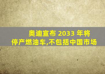 奥迪宣布 2033 年将停产燃油车,不包括中国市场